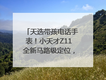 天选带孩电话手表！小天才Z11全新马路级定位，准到离谱